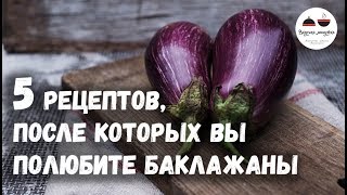 5 РЕЦЕПТОВ, после которых вы полюбите БАКЛАЖАНЫ Eggplants