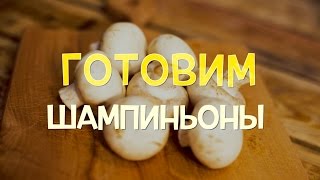 Шампиньоны. Как вкусно и быстро приготовить.